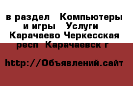  в раздел : Компьютеры и игры » Услуги . Карачаево-Черкесская респ.,Карачаевск г.